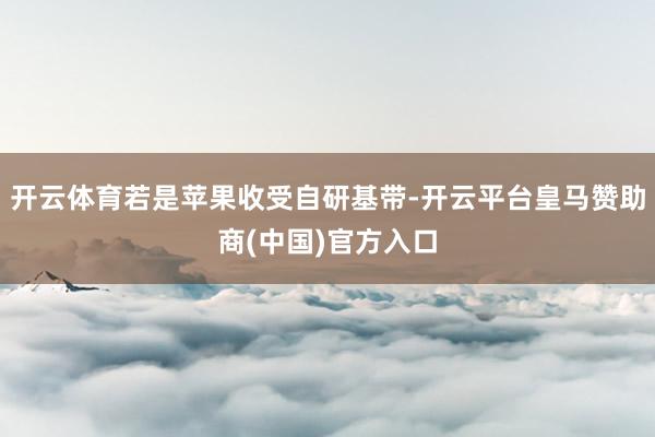 开云体育若是苹果收受自研基带-开云平台皇马赞助商(中国)官方入口