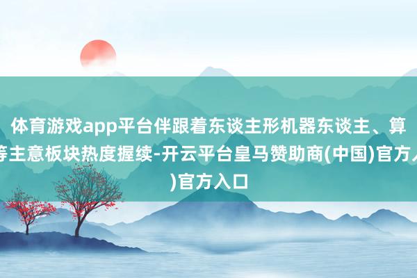 体育游戏app平台伴跟着东谈主形机器东谈主、算力等主意板块热度握续-开云平台皇马赞助商(中国)官方入口
