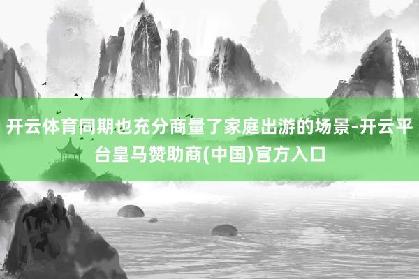 开云体育同期也充分商量了家庭出游的场景-开云平台皇马赞助商(中国)官方入口