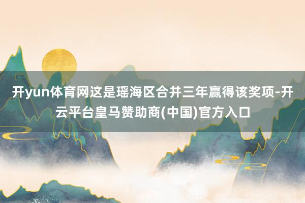 开yun体育网这是瑶海区合并三年赢得该奖项-开云平台皇马赞助商(中国)官方入口