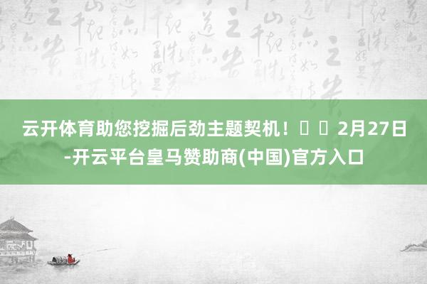 云开体育助您挖掘后劲主题契机！		　　2月27日-开云平台皇马赞助商(中国)官方入口
