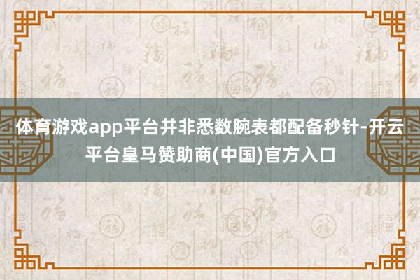 体育游戏app平台并非悉数腕表都配备秒针-开云平台皇马赞助商(中国)官方入口