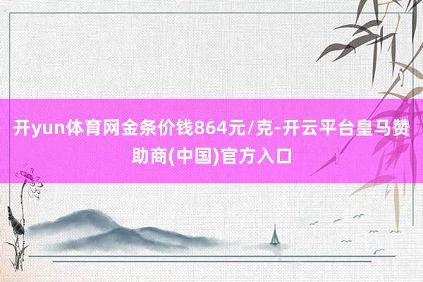 开yun体育网金条价钱864元/克-开云平台皇马赞助商(中国)官方入口