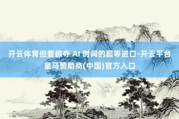 开云体育但要掠夺 AI 时间的超等进口-开云平台皇马赞助商(中国)官方入口