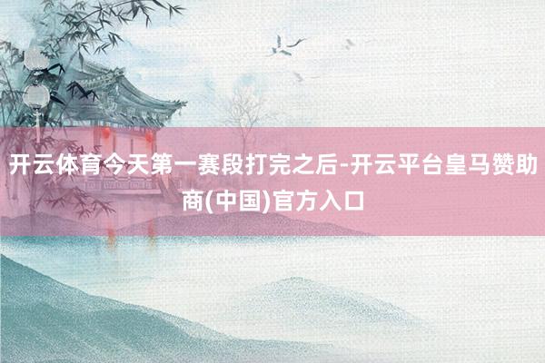开云体育今天第一赛段打完之后-开云平台皇马赞助商(中国)官方入口