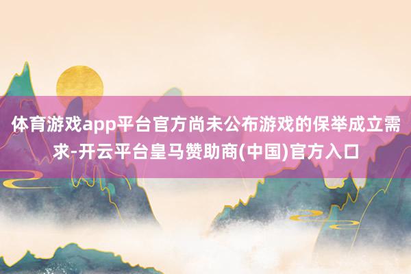 体育游戏app平台官方尚未公布游戏的保举成立需求-开云平台皇马赞助商(中国)官方入口
