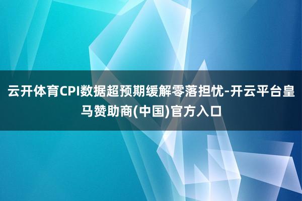云开体育CPI数据超预期缓解零落担忧-开云平台皇马赞助商(中国)官方入口