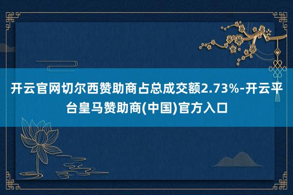 开云官网切尔西赞助商占总成交额2.73%-开云平台皇马赞助商(中国)官方入口