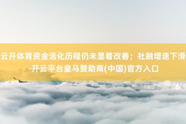 云开体育资金活化历程仍未显着改善；社融增速下滑-开云平台皇马赞助商(中国)官方入口