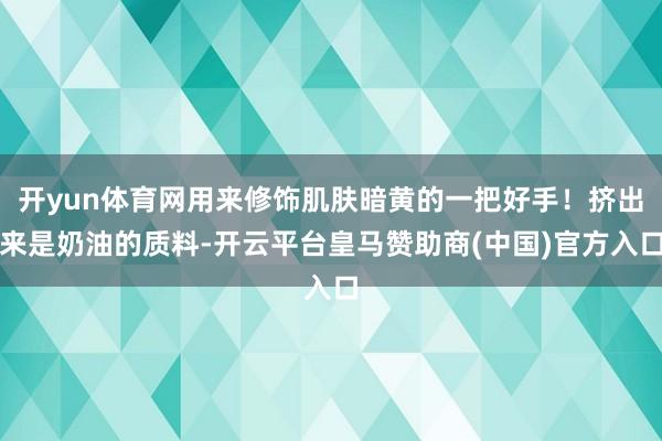 开yun体育网用来修饰肌肤暗黄的一把好手！挤出来是奶油的质料-开云平台皇马赞助商(中国)官方入口