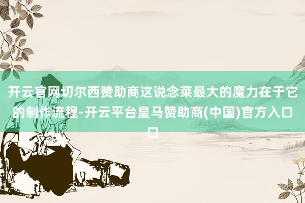 开云官网切尔西赞助商这说念菜最大的魔力在于它的制作流程-开云平台皇马赞助商(中国)官方入口