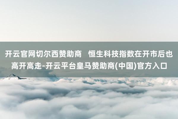 开云官网切尔西赞助商   恒生科技指数在开市后也高开高走-开云平台皇马赞助商(中国)官方入口