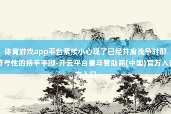 体育游戏app平台紧接小心现了已经并肩战争时那符号性的持手手脚-开云平台皇马赞助商(中国)官方入口