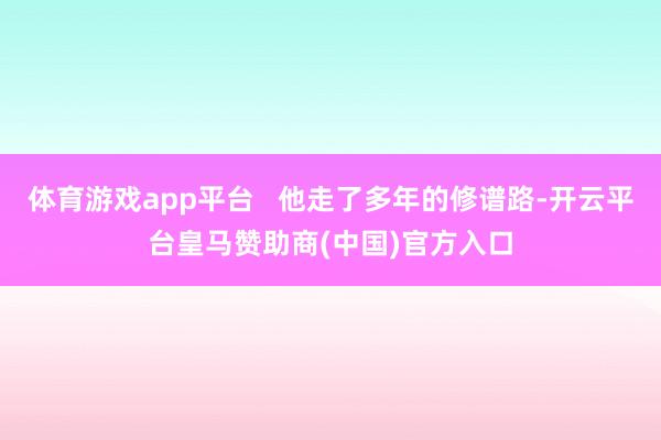 体育游戏app平台   他走了多年的修谱路-开云平台皇马赞助商(中国)官方入口