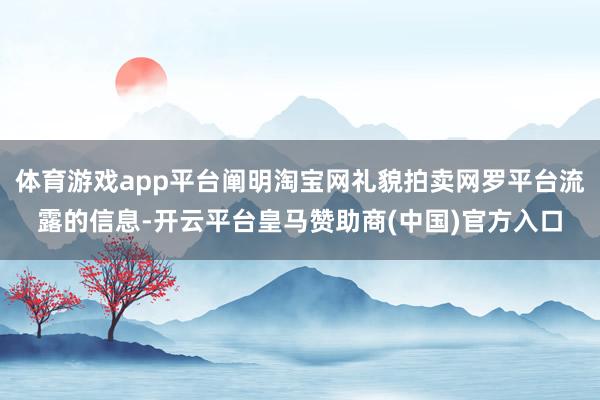 体育游戏app平台阐明淘宝网礼貌拍卖网罗平台流露的信息-开云平台皇马赞助商(中国)官方入口