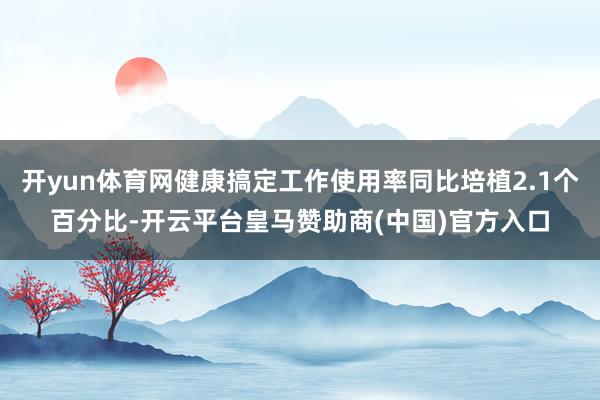 开yun体育网健康搞定工作使用率同比培植2.1个百分比-开云平台皇马赞助商(中国)官方入口
