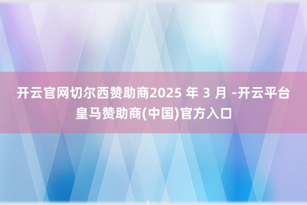 开云官网切尔西赞助商2025 年 3 月 -开云平台皇马赞助商(中国)官方入口