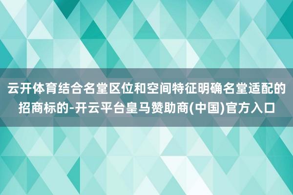 云开体育结合名堂区位和空间特征明确名堂适配的招商标的-开云平台皇马赞助商(中国)官方入口