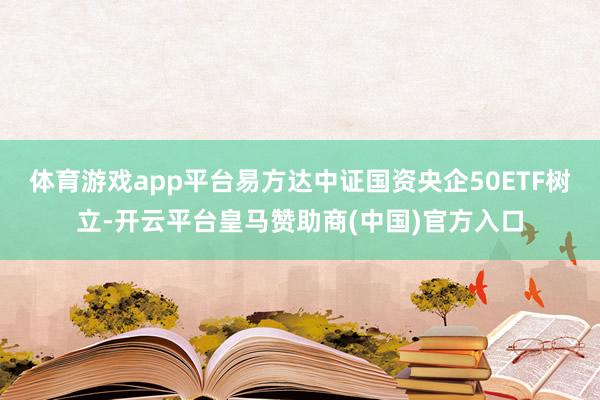 体育游戏app平台易方达中证国资央企50ETF树立-开云平台皇马赞助商(中国)官方入口