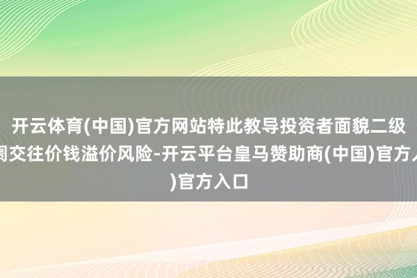 开云体育(中国)官方网站特此教导投资者面貌二级阛阓交往价钱溢价风险-开云平台皇马赞助商(中国)官方入口