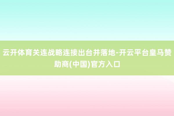 云开体育关连战略连接出台并落地-开云平台皇马赞助商(中国)官方入口