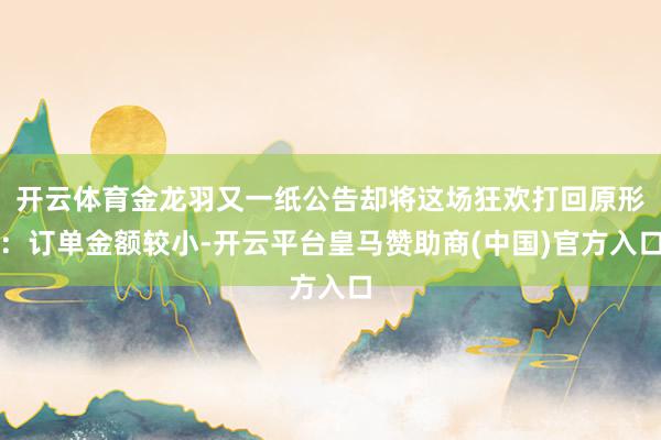 开云体育金龙羽又一纸公告却将这场狂欢打回原形：订单金额较小-开云平台皇马赞助商(中国)官方入口