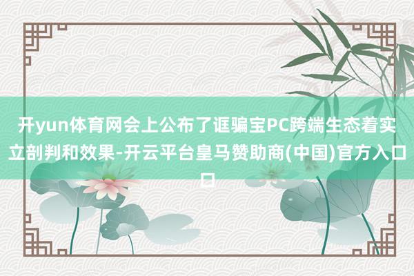 开yun体育网会上公布了诓骗宝PC跨端生态着实立剖判和效果-开云平台皇马赞助商(中国)官方入口