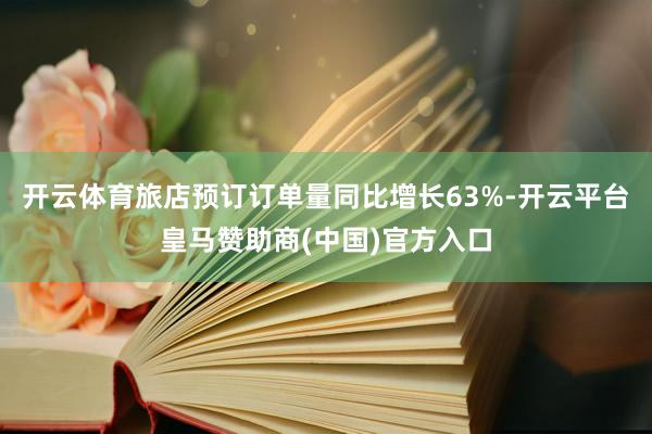 开云体育旅店预订订单量同比增长63%-开云平台皇马赞助商(中国)官方入口