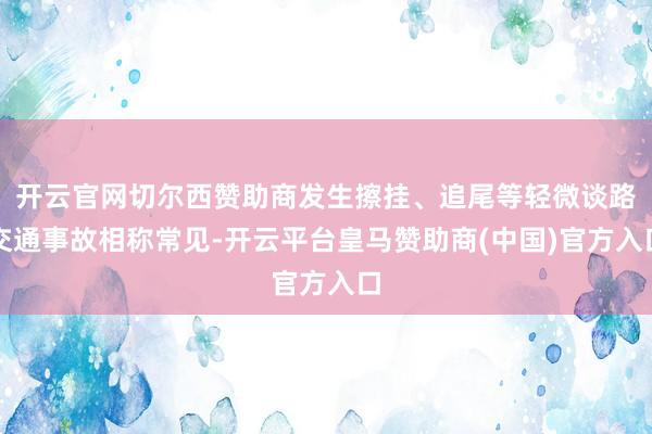 开云官网切尔西赞助商发生擦挂、追尾等轻微谈路交通事故相称常见-开云平台皇马赞助商(中国)官方入口