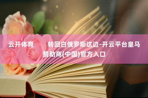 云开体育        转回白俄罗斯这边-开云平台皇马赞助商(中国)官方入口