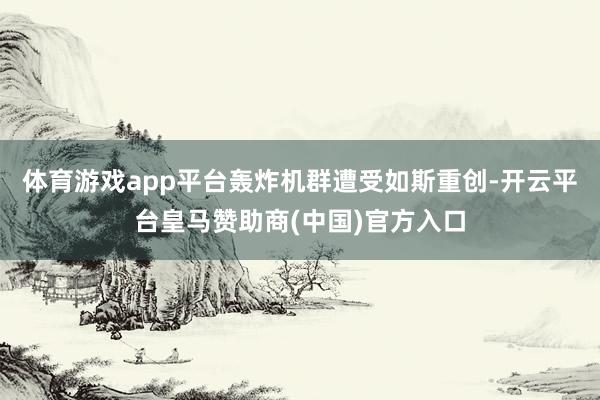 体育游戏app平台轰炸机群遭受如斯重创-开云平台皇马赞助商(中国)官方入口