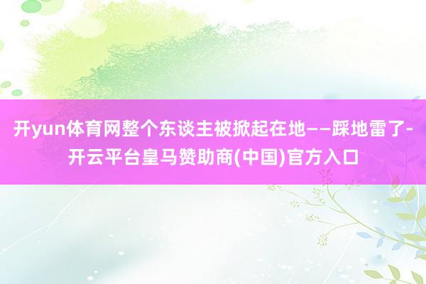 开yun体育网整个东谈主被掀起在地——踩地雷了-开云平台皇马赞助商(中国)官方入口
