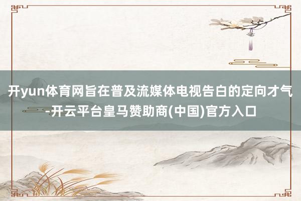 开yun体育网旨在普及流媒体电视告白的定向才气-开云平台皇马赞助商(中国)官方入口