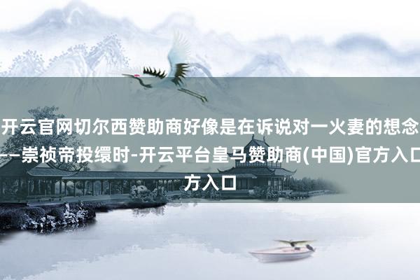 开云官网切尔西赞助商好像是在诉说对一火妻的想念——崇祯帝投缳时-开云平台皇马赞助商(中国)官方入口