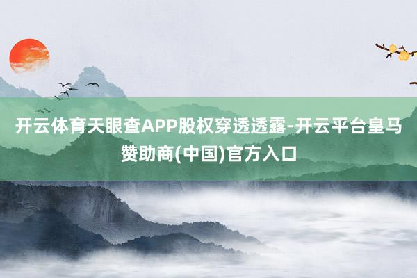 开云体育天眼查APP股权穿透透露-开云平台皇马赞助商(中国)官方入口