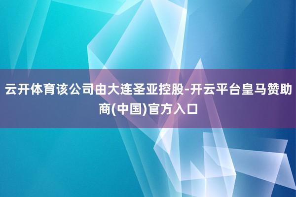 云开体育该公司由大连圣亚控股-开云平台皇马赞助商(中国)官方入口