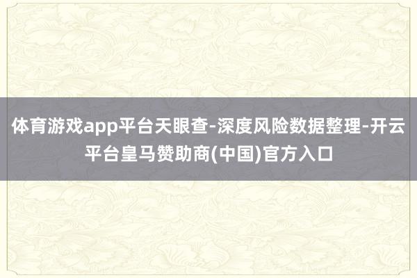 体育游戏app平台天眼查-深度风险数据整理-开云平台皇马赞助商(中国)官方入口