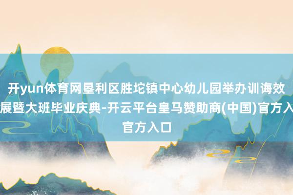 开yun体育网垦利区胜坨镇中心幼儿园举办训诲效用展暨大班毕业庆典-开云平台皇马赞助商(中国)官方入口