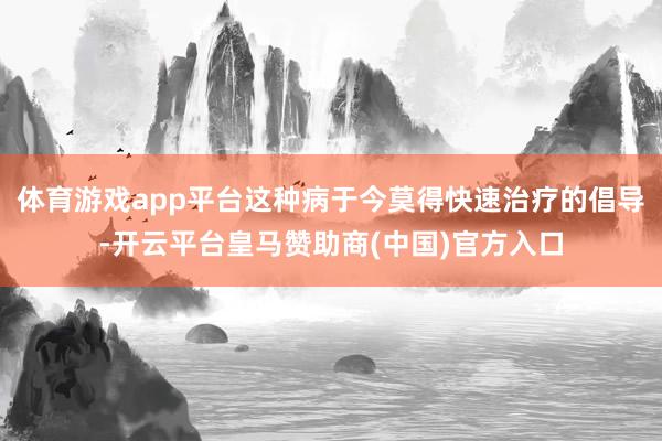 体育游戏app平台这种病于今莫得快速治疗的倡导-开云平台皇马赞助商(中国)官方入口