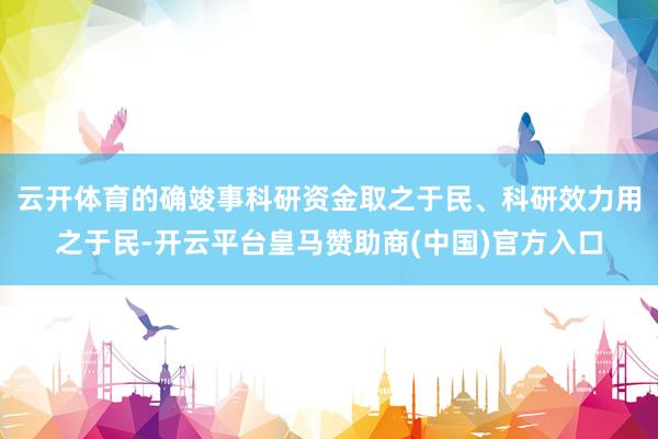云开体育的确竣事科研资金取之于民、科研效力用之于民-开云平台皇马赞助商(中国)官方入口