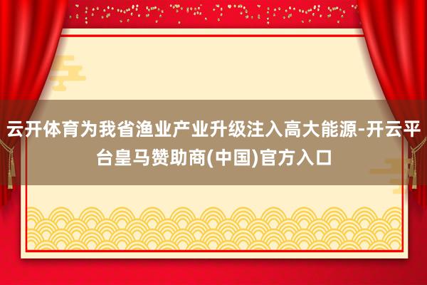 云开体育为我省渔业产业升级注入高大能源-开云平台皇马赞助商(中国)官方入口
