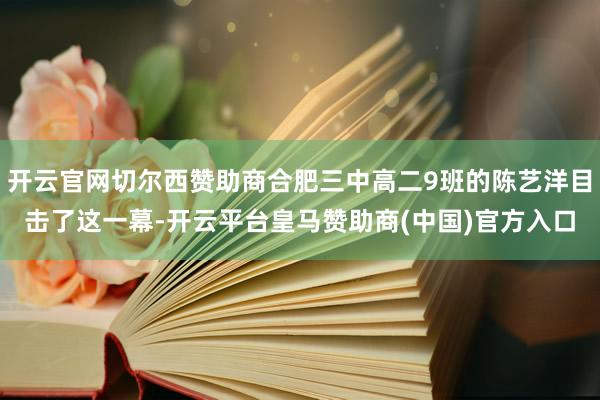 开云官网切尔西赞助商合肥三中高二9班的陈艺洋目击了这一幕-开云平台皇马赞助商(中国)官方入口