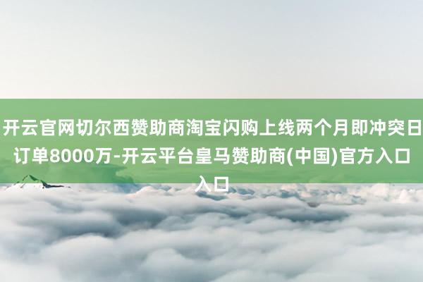 开云官网切尔西赞助商淘宝闪购上线两个月即冲突日订单8000万-开云平台皇马赞助商(中国)官方入口