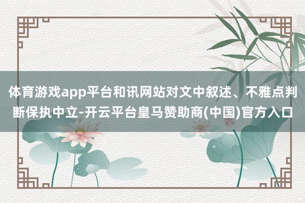体育游戏app平台和讯网站对文中叙述、不雅点判断保执中立-开云平台皇马赞助商(中国)官方入口