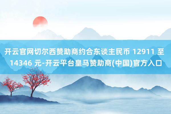 开云官网切尔西赞助商约合东谈主民币 12911 至 14346 元-开云平台皇马赞助商(中国)官方入口