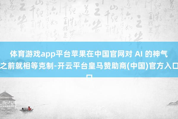 体育游戏app平台苹果在中国官网对 AI 的神气之前就相等克制-开云平台皇马赞助商(中国)官方入口