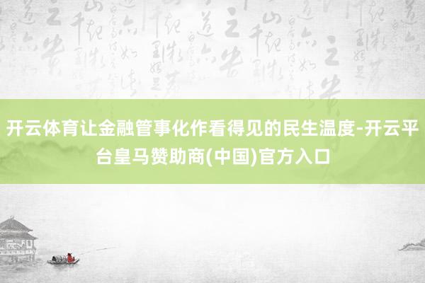 开云体育让金融管事化作看得见的民生温度-开云平台皇马赞助商(中国)官方入口