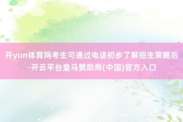 开yun体育网考生可通过电话初步了解招生策略后-开云平台皇马赞助商(中国)官方入口