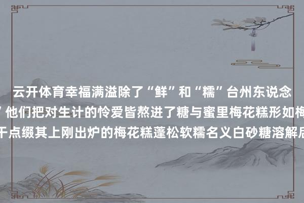 云开体育幸福满溢除了“鲜”和“糯”台州东说念主的生计更离不开“甜”他们把对生计的怜爱皆熬进了糖与蜜里梅花糕形如梅花红枣、葡萄干等果干点缀其上刚出炉的梅花糕蓬松软糯名义白砂糖溶解后产生的焦香与内里的豆沙馅好意思满交融吃一口甘好意思从舌尖彭胀到心底让东说念主进退失踞番薯庆糕以番薯粉和糯米粉为主料撒上桂花、白芝麻点缀葡萄干、枸杞蒸熟后幽香四溢咬上一口Q弹的口感与当然的甜味交汇令东说念主难以忘怀小红书@小