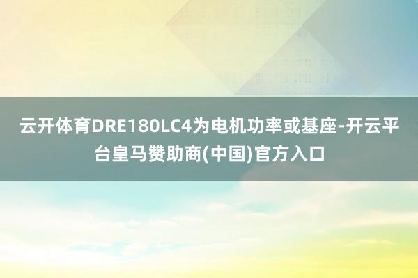 云开体育DRE180LC4为电机功率或基座-开云平台皇马赞助商(中国)官方入口